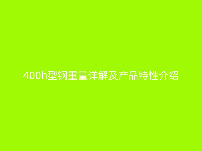 400h型鋼重量詳解及產(chǎn)品特性介紹