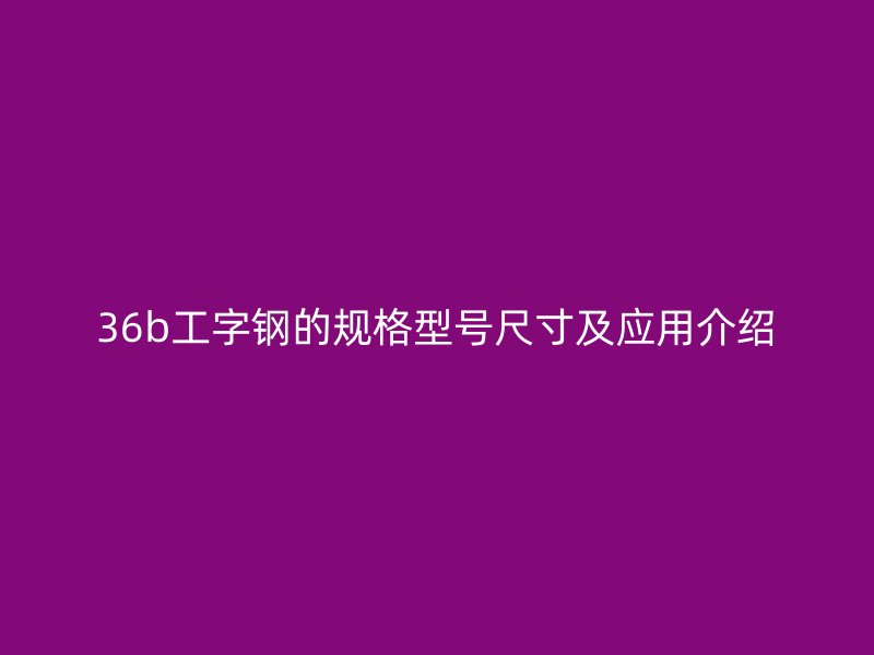 36b工字鋼的規(guī)格型號(hào)尺寸及應(yīng)用介紹