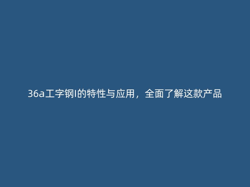 36a工字鋼I的特性與應用，全面了解這款產(chǎn)品