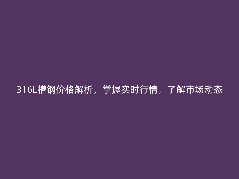 316L槽鋼價(jià)格解析，掌握實(shí)時(shí)行情，了解市場動態(tài)