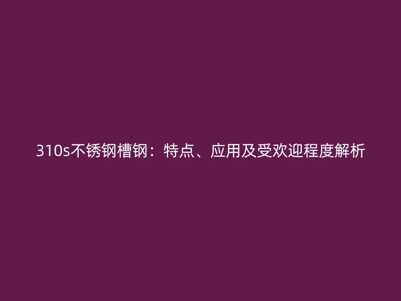 310s不銹鋼槽鋼：特點、應(yīng)用及受歡迎程度解析