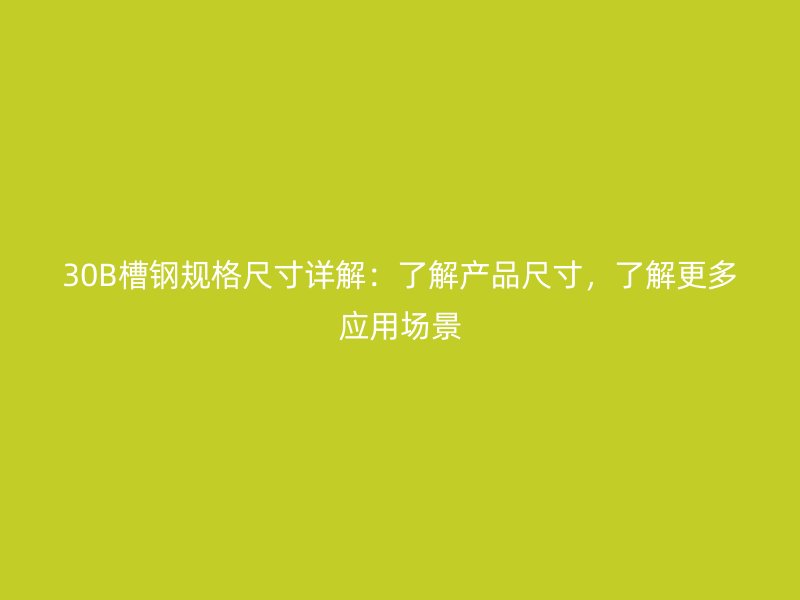 30B槽鋼規(guī)格尺寸詳解：了解產(chǎn)品尺寸，了解更多應(yīng)用場景