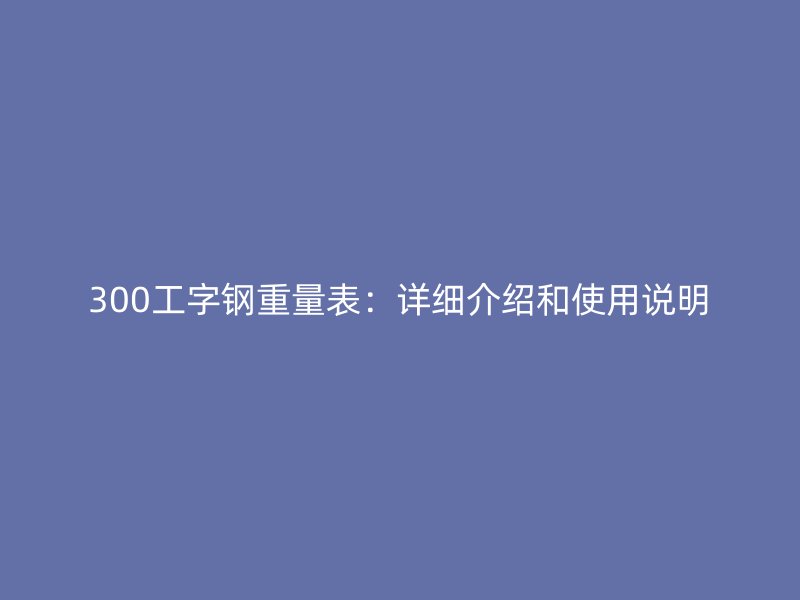 300工字鋼重量表：詳細(xì)介紹和使用說明
