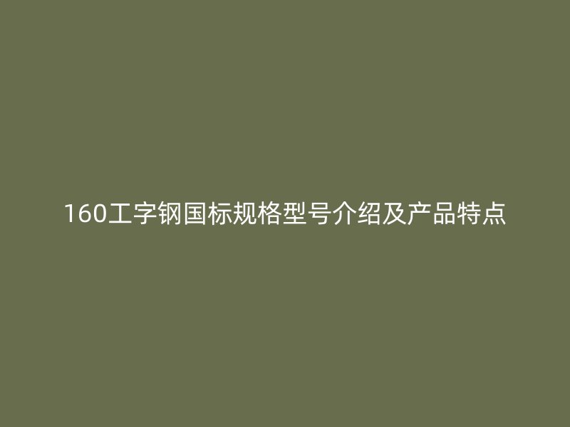 160工字鋼國(guó)標(biāo)規(guī)格型號(hào)介紹及產(chǎn)品特點(diǎn)