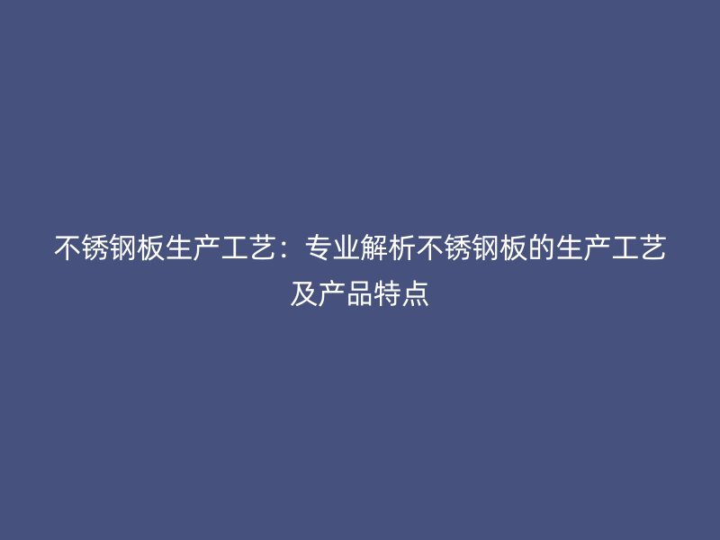 不銹鋼板生產(chǎn)工藝：專業(yè)解析不銹鋼板的生產(chǎn)工藝及產(chǎn)品特點(diǎn)
