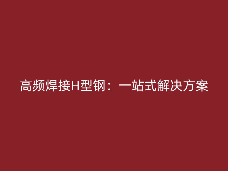 高頻焊接H型鋼：一站式解決方案