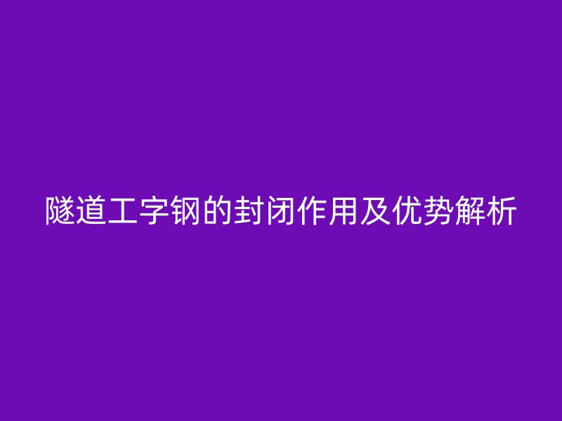 隧道工字鋼的封閉作用及優(yōu)勢解析