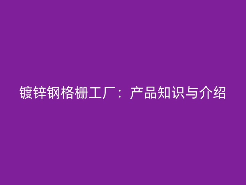 鍍鋅鋼格柵工廠：產(chǎn)品知識與介紹