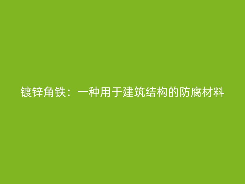鍍鋅角鐵：一種用于建筑結(jié)構(gòu)的防腐材料