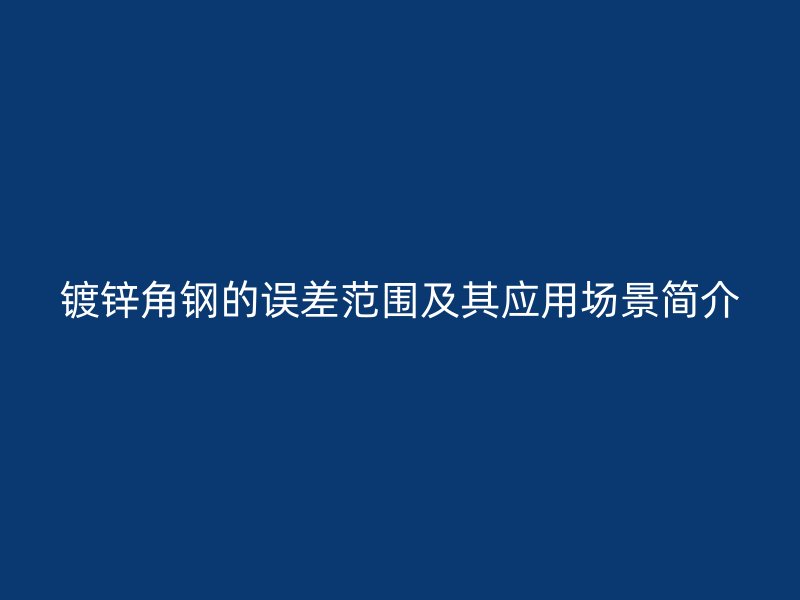 鍍鋅角鋼的誤差范圍及其應(yīng)用場景簡介