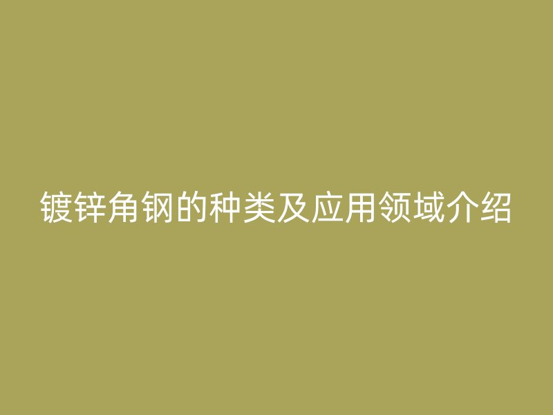 鍍鋅角鋼的種類及應(yīng)用領(lǐng)域介紹