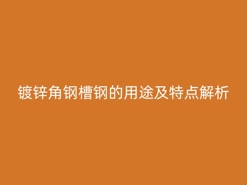 鍍鋅角鋼槽鋼的用途及特點(diǎn)解析