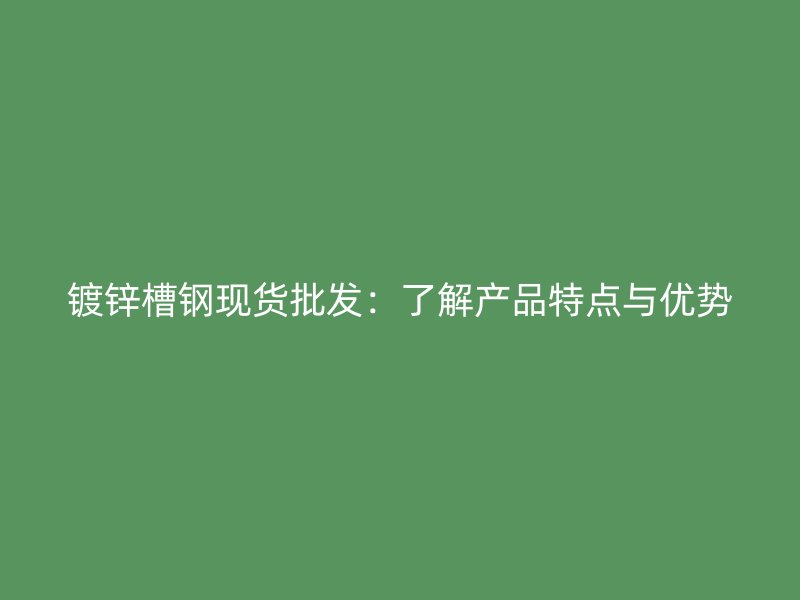 鍍鋅槽鋼現(xiàn)貨批發(fā)：了解產(chǎn)品特點(diǎn)與優(yōu)勢