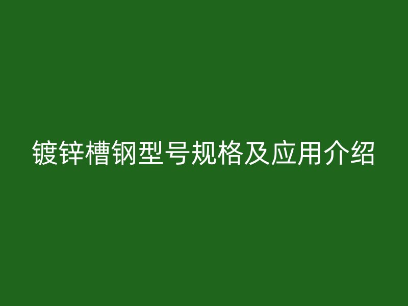 鍍鋅槽鋼型號(hào)規(guī)格及應(yīng)用介紹