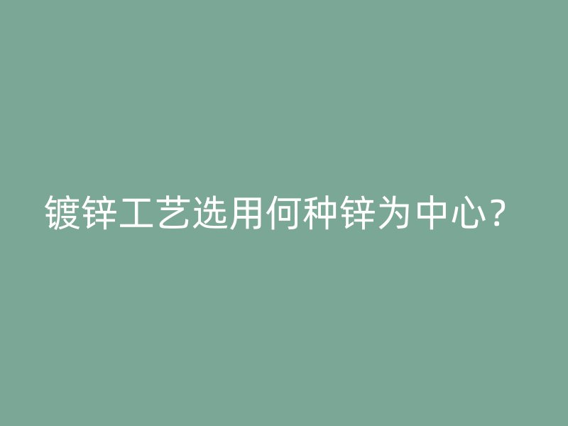 鍍鋅工藝選用何種鋅為中心？