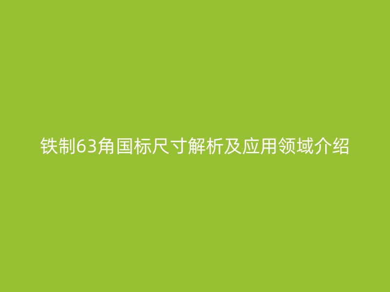 鐵制63角國標(biāo)尺寸解析及應(yīng)用領(lǐng)域介紹
