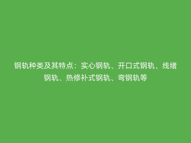 鋼軌種類及其特點(diǎn)：實(shí)心鋼軌、開口式鋼軌、線緒鋼軌、熱修補(bǔ)式鋼軌、彎鋼軌等