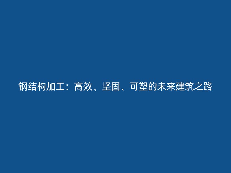 鋼結(jié)構(gòu)加工：高效、堅(jiān)固、可塑的未來建筑之路
