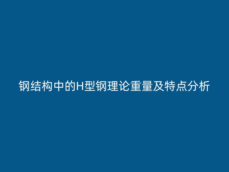 鋼結(jié)構(gòu)中的H型鋼理論重量及特點(diǎn)分析