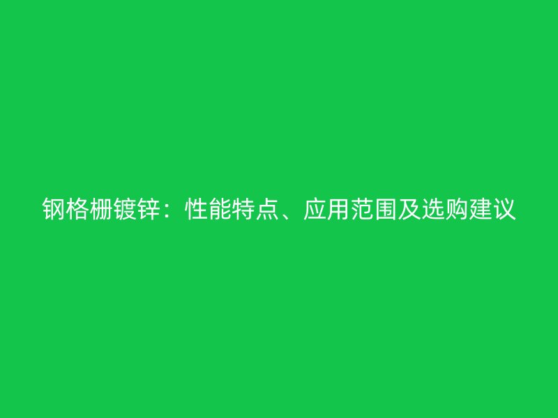 鋼格柵鍍鋅：性能特點(diǎn)、應(yīng)用范圍及選購建議