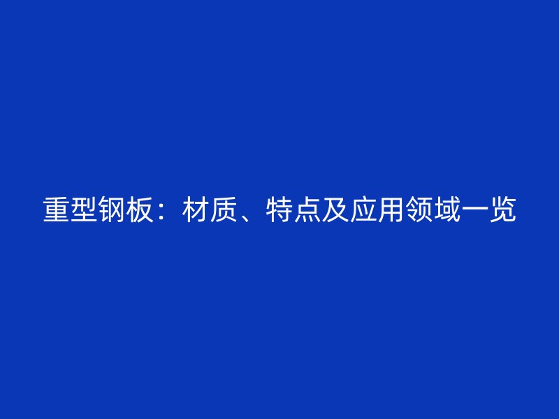 重型鋼板：材質(zhì)、特點(diǎn)及應(yīng)用領(lǐng)域一覽
