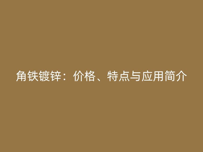 角鐵鍍鋅：價格、特點與應(yīng)用簡介