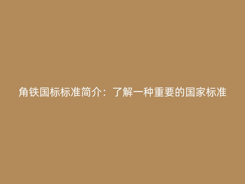 角鐵國標(biāo)標(biāo)準(zhǔn)簡介：了解一種重要的國家標(biāo)準(zhǔn)