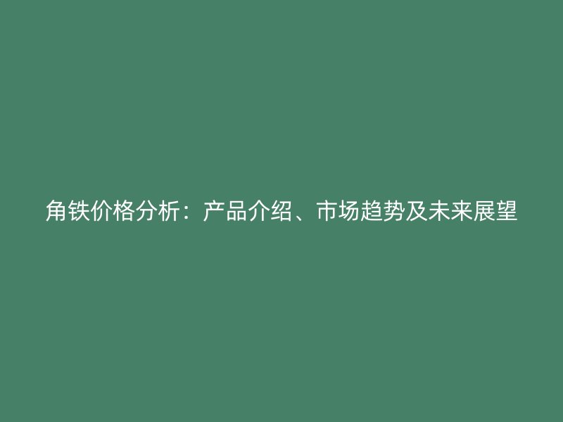 角鐵價(jià)格分析：產(chǎn)品介紹、市場(chǎng)趨勢(shì)及未來(lái)展望