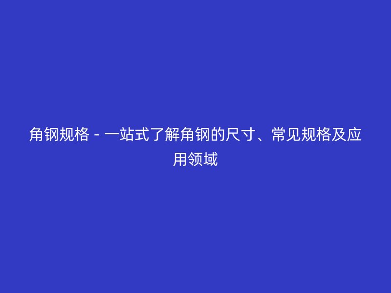 角鋼規(guī)格 - 一站式了解角鋼的尺寸、常見(jiàn)規(guī)格及應(yīng)用領(lǐng)域