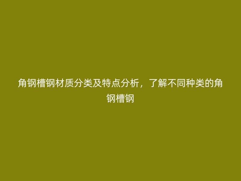角鋼槽鋼材質(zhì)分類及特點(diǎn)分析，了解不同種類的角鋼槽鋼