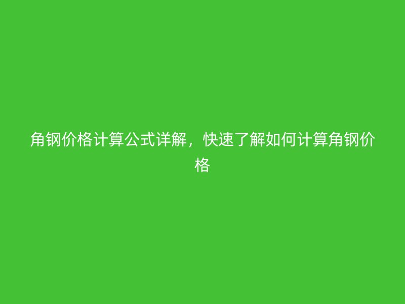 角鋼價(jià)格計(jì)算公式詳解，快速了解如何計(jì)算角鋼價(jià)格