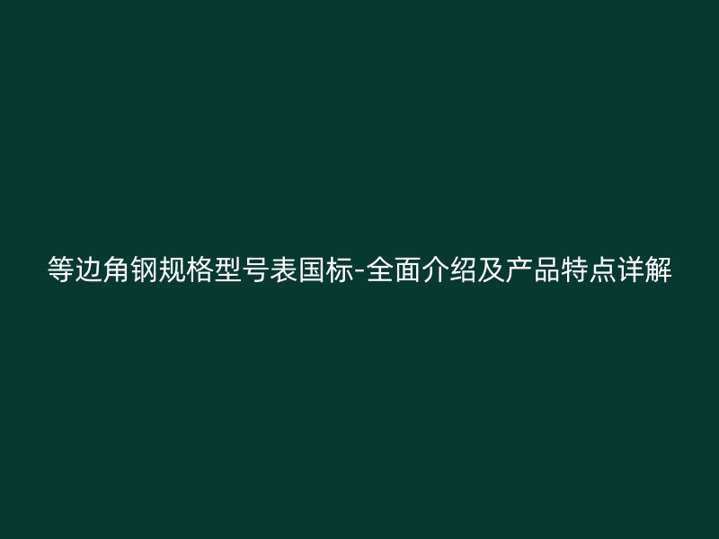 等邊角鋼規(guī)格型號(hào)表國標(biāo)-全面介紹及產(chǎn)品特點(diǎn)詳解