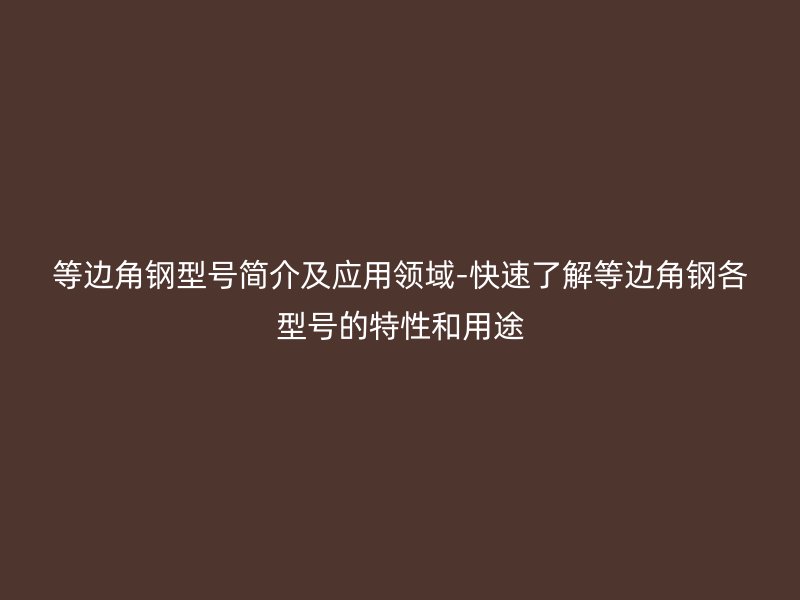 等邊角鋼型號簡介及應(yīng)用領(lǐng)域-快速了解等邊角鋼各型號的特性和用途