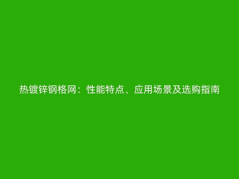 熱鍍鋅鋼格網(wǎng)：性能特點(diǎn)、應(yīng)用場景及選購指南