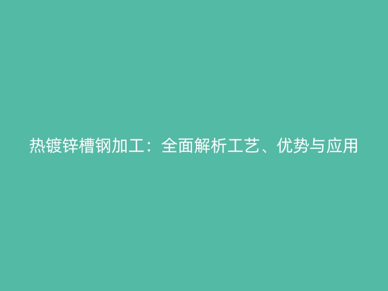 熱鍍鋅槽鋼加工：全面解析工藝、優(yōu)勢與應(yīng)用