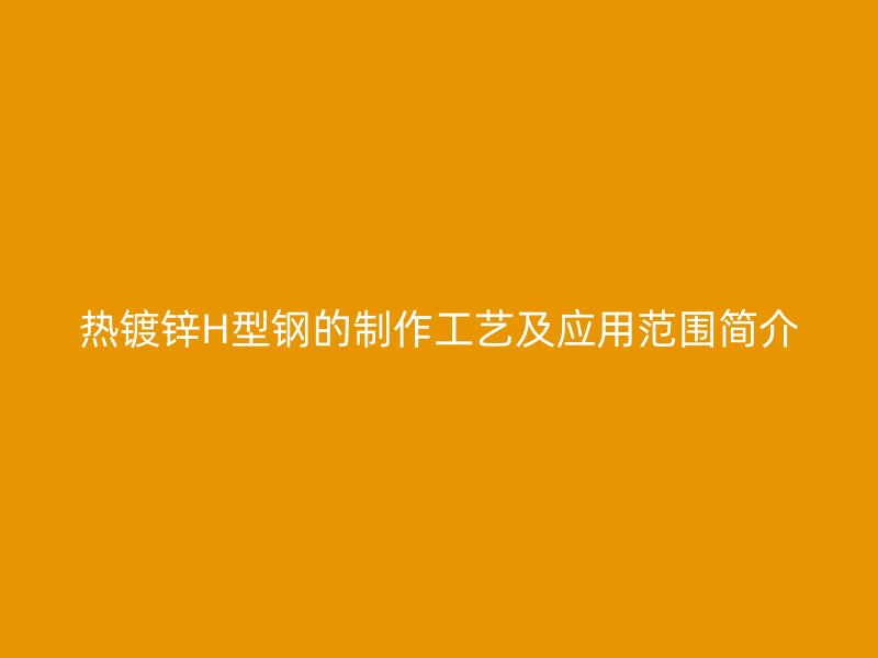 熱鍍鋅H型鋼的制作工藝及應(yīng)用范圍簡介