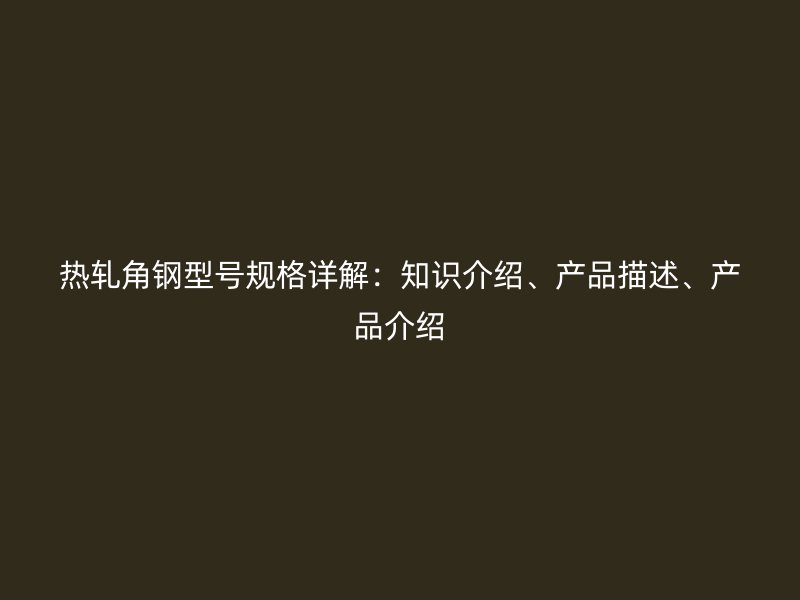 熱軋角鋼型號(hào)規(guī)格詳解：知識(shí)介紹、產(chǎn)品描述、產(chǎn)品介紹