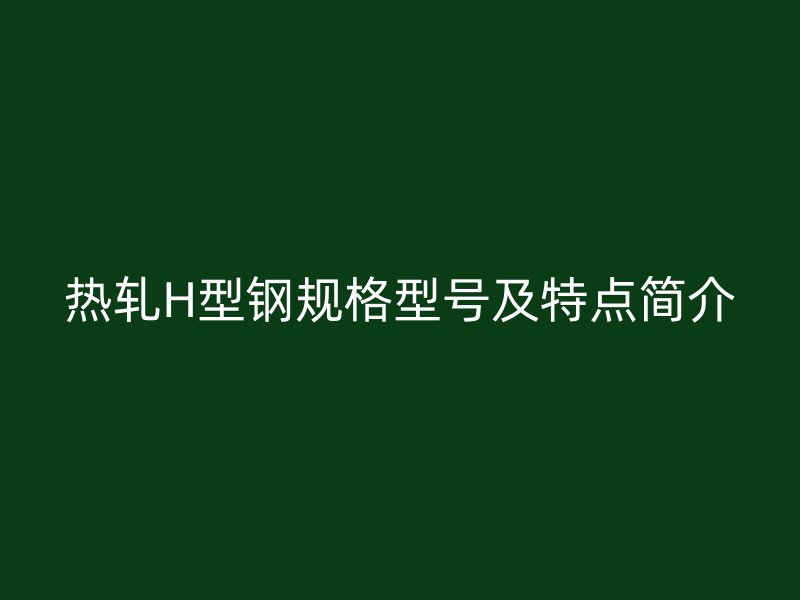 熱軋H型鋼規(guī)格型號及特點簡介