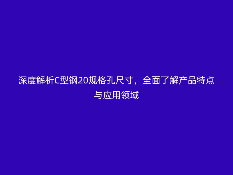 深度解析C型鋼20規(guī)格孔尺寸，全面了解產(chǎn)品特點(diǎn)與應(yīng)用領(lǐng)域