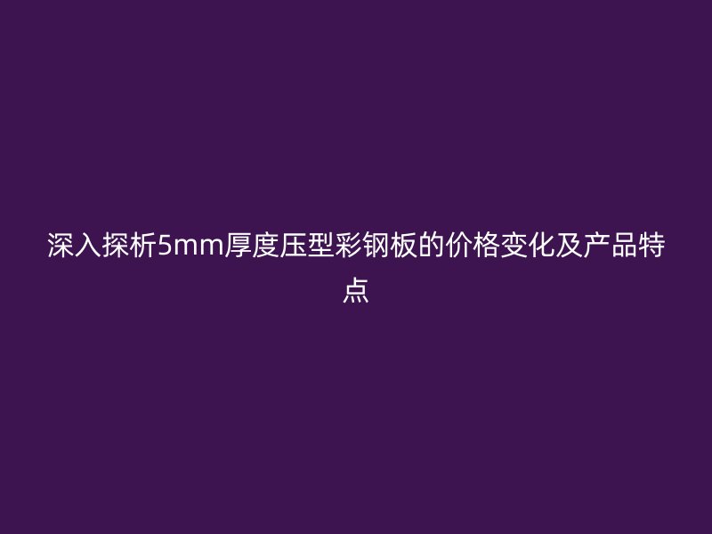 深入探析5mm厚度壓型彩鋼板的價(jià)格變化及產(chǎn)品特點(diǎn)