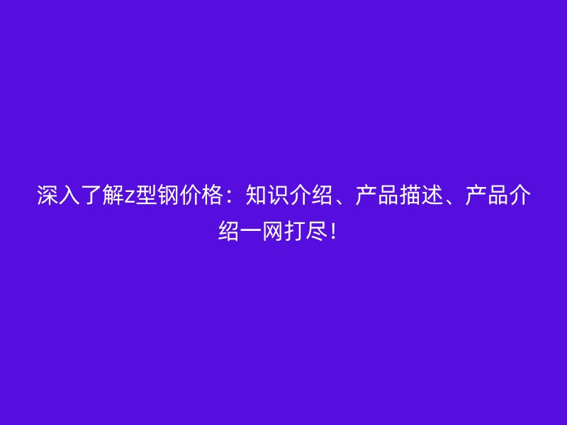 深入了解z型鋼價格：知識介紹、產(chǎn)品描述、產(chǎn)品介紹一網(wǎng)打盡！