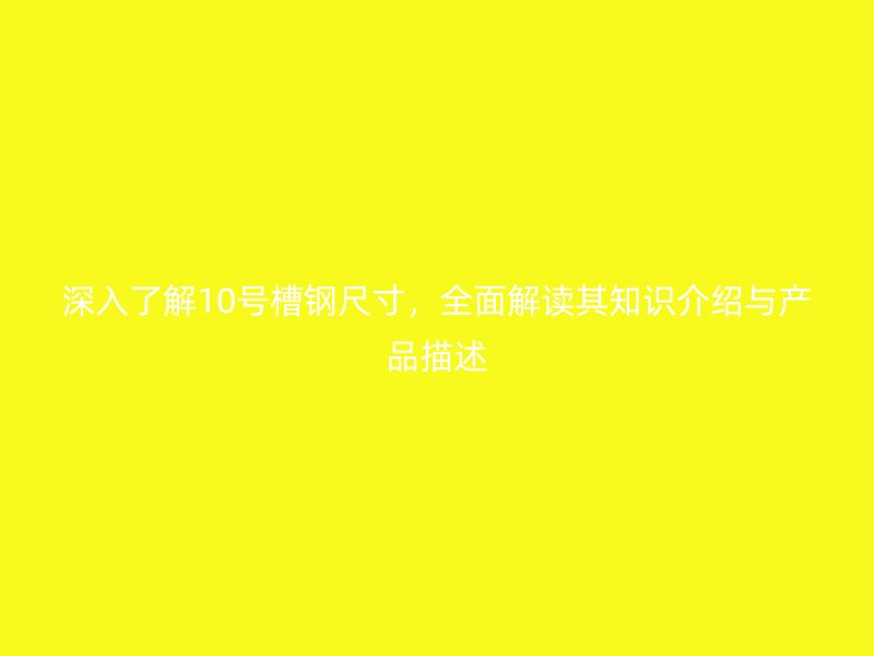 深入了解10號槽鋼尺寸，全面解讀其知識介紹與產品描述
