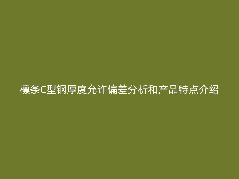 檁條C型鋼厚度允許偏差分析和產(chǎn)品特點介紹
