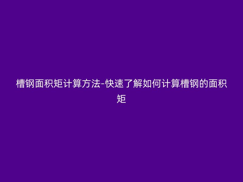 槽鋼面積矩計算方法-快速了解如何計算槽鋼的面積矩