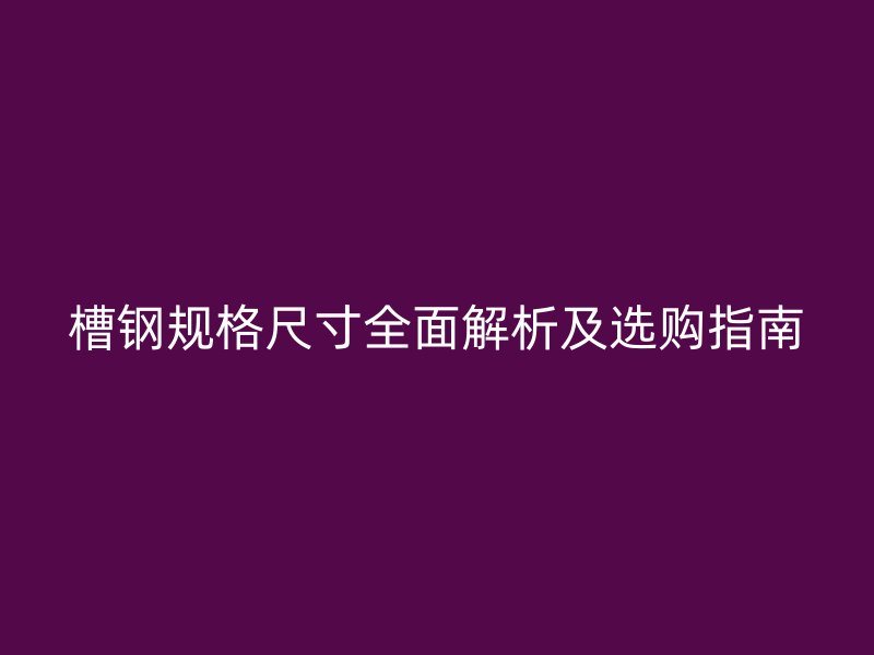 槽鋼規(guī)格尺寸全面解析及選購指南