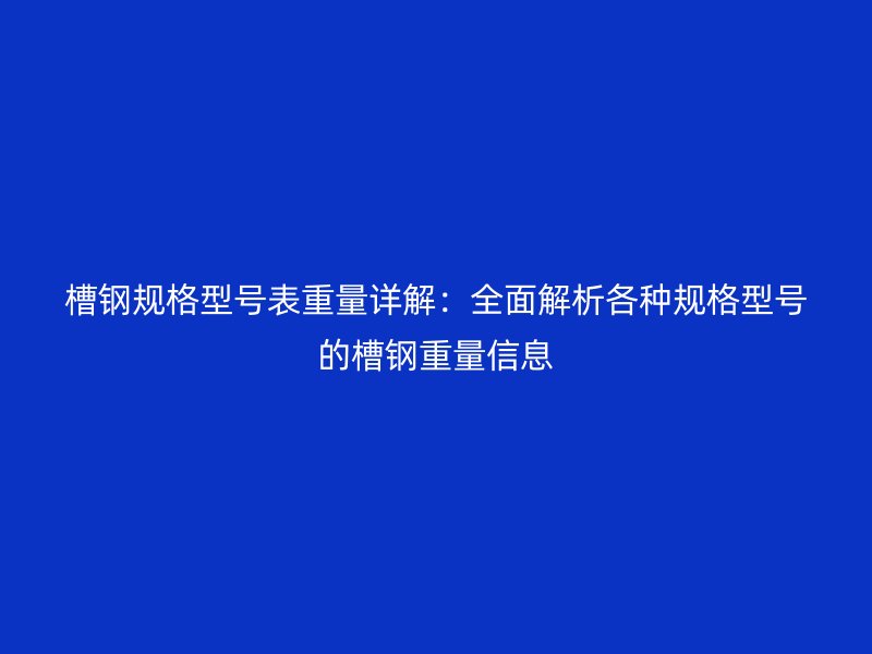 槽鋼規(guī)格型號(hào)表重量詳解：全面解析各種規(guī)格型號(hào)的槽鋼重量信息
