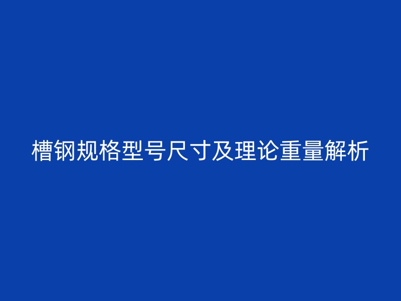 槽鋼規(guī)格型號尺寸及理論重量解析