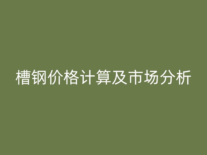 槽鋼價格計算及市場分析