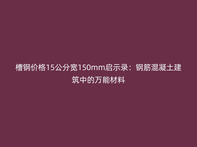 槽鋼價(jià)格15公分寬150mm啟示錄：鋼筋混凝土建筑中的萬能材料
