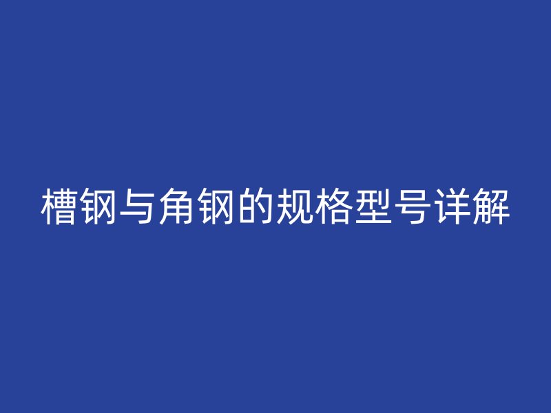 槽鋼與角鋼的規(guī)格型號詳解